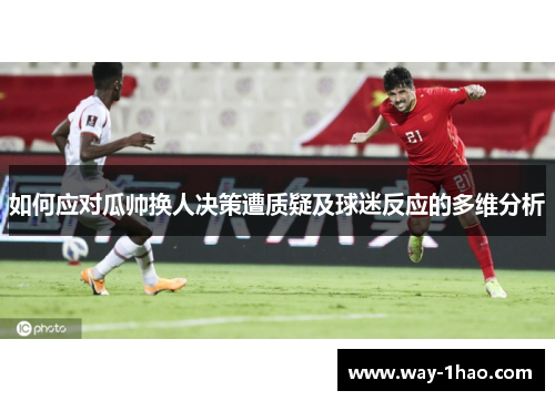 如何应对瓜帅换人决策遭质疑及球迷反应的多维分析