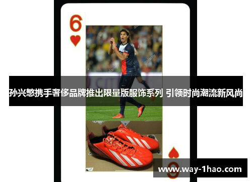 孙兴慜携手奢侈品牌推出限量版服饰系列 引领时尚潮流新风尚