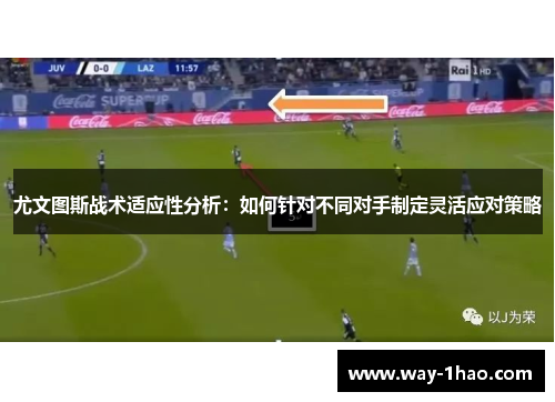 尤文图斯战术适应性分析：如何针对不同对手制定灵活应对策略