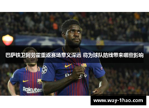 巴萨铁卫阿劳霍重返赛场意义深远 将为球队防线带来哪些影响