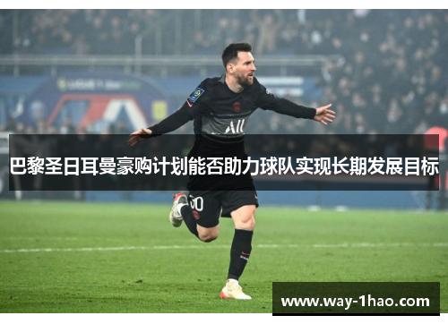 巴黎圣日耳曼豪购计划能否助力球队实现长期发展目标