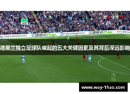 德黑兰独立足球队崛起的五大关键因素及其背后深远影响