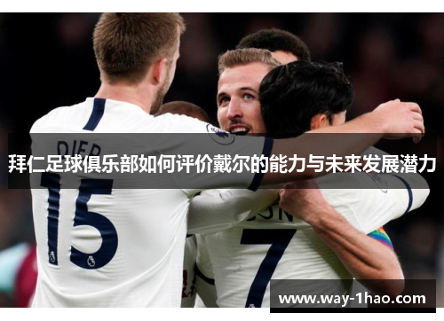 拜仁足球俱乐部如何评价戴尔的能力与未来发展潜力