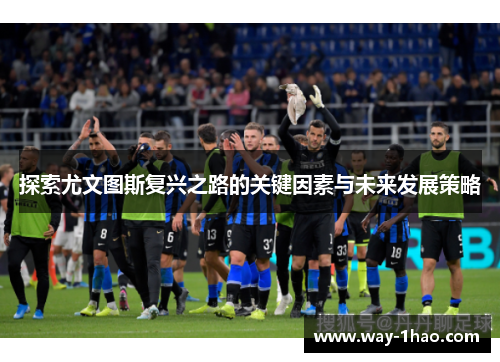 探索尤文图斯复兴之路的关键因素与未来发展策略