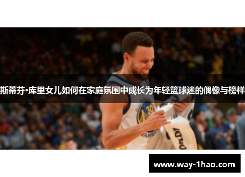 斯蒂芬·库里女儿如何在家庭氛围中成长为年轻篮球迷的偶像与榜样
