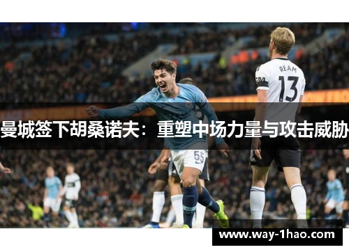 曼城签下胡桑诺夫：重塑中场力量与攻击威胁