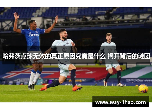 哈弗茨点球无效的真正原因究竟是什么 揭开背后的谜团