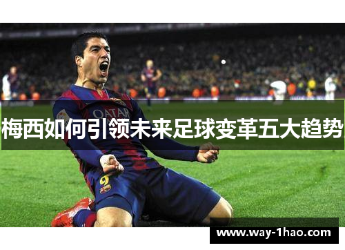梅西如何引领未来足球变革五大趋势