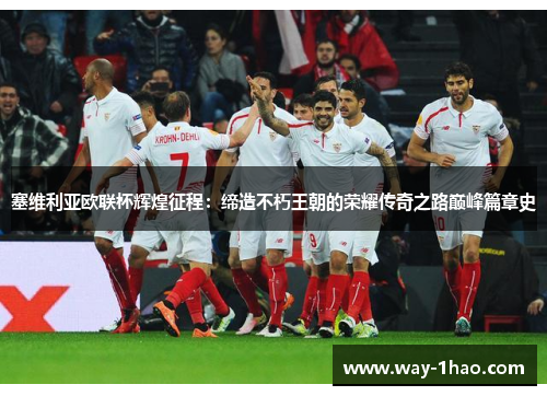 塞维利亚欧联杯辉煌征程：缔造不朽王朝的荣耀传奇之路巅峰篇章史