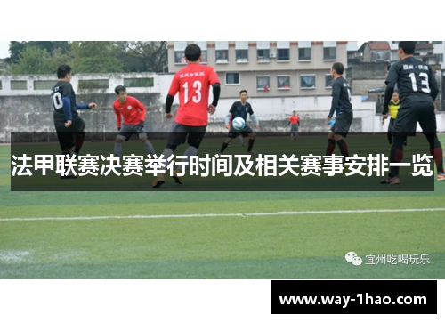 法甲联赛决赛举行时间及相关赛事安排一览