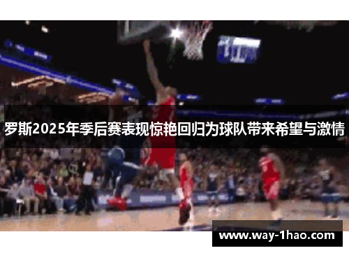 罗斯2025年季后赛表现惊艳回归为球队带来希望与激情