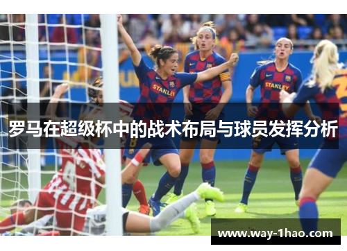 罗马在超级杯中的战术布局与球员发挥分析
