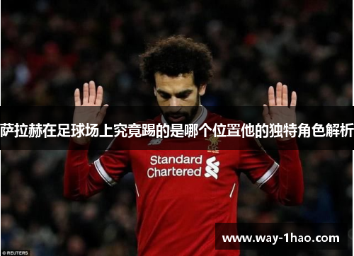 萨拉赫在足球场上究竟踢的是哪个位置他的独特角色解析
