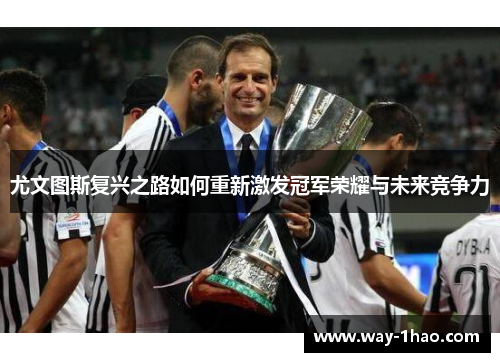 尤文图斯复兴之路如何重新激发冠军荣耀与未来竞争力