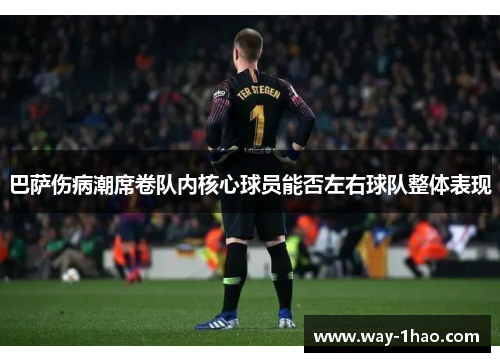 巴萨伤病潮席卷队内核心球员能否左右球队整体表现