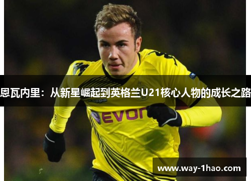 恩瓦内里：从新星崛起到英格兰U21核心人物的成长之路