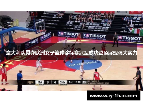 意大利队勇夺欧洲女子篮球锦标赛冠军成功登顶展现强大实力