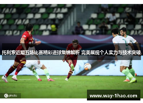 托利索近期五场比赛精彩进球集锦解析 完美展现个人实力与技术突破