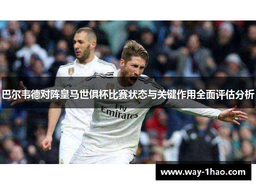 巴尔韦德对阵皇马世俱杯比赛状态与关键作用全面评估分析