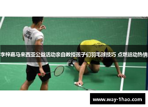 李梓嘉马来西亚公益活动亲自教授孩子们羽毛球技巧 点燃运动热情