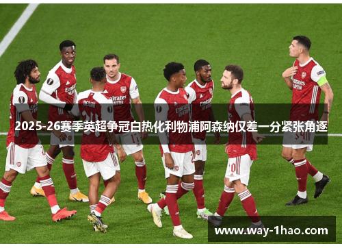 2025-26赛季英超争冠白热化利物浦阿森纳仅差一分紧张角逐