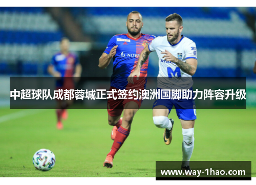 中超球队成都蓉城正式签约澳洲国脚助力阵容升级