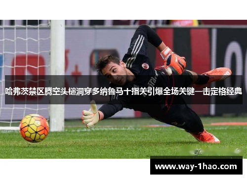 哈弗茨禁区腾空头槌洞穿多纳鲁马十指关引爆全场关键一击定格经典