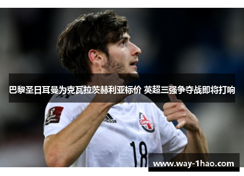 巴黎圣日耳曼为克瓦拉茨赫利亚标价 英超三强争夺战即将打响