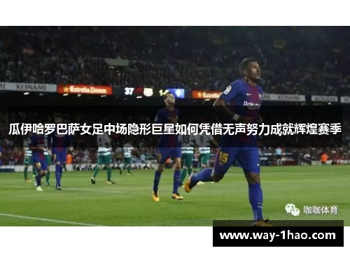瓜伊哈罗巴萨女足中场隐形巨星如何凭借无声努力成就辉煌赛季