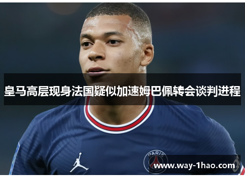 皇马高层现身法国疑似加速姆巴佩转会谈判进程