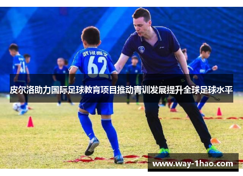 皮尔洛助力国际足球教育项目推动青训发展提升全球足球水平