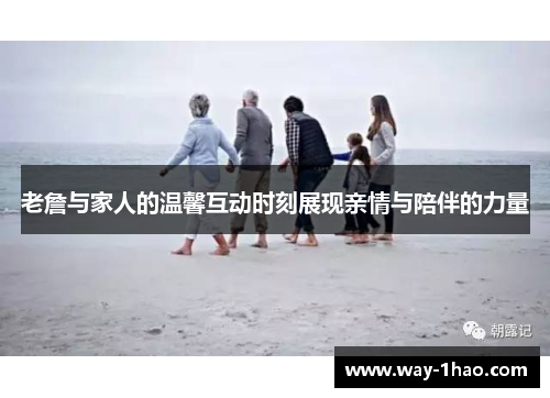 老詹与家人的温馨互动时刻展现亲情与陪伴的力量