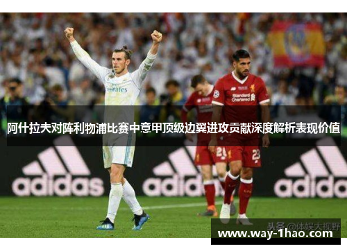 阿什拉夫对阵利物浦比赛中意甲顶级边翼进攻贡献深度解析表现价值